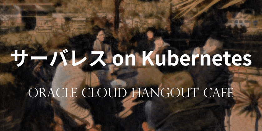<会場開催> Oracle Cloud Hangout Cafe６ #5 サーバレス on Kubernetes