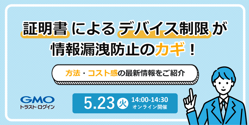 証明書による「デバイス制限」が情報漏洩防止のカギ！ ～ 方法・コスト感の最新情報をご紹介 ～