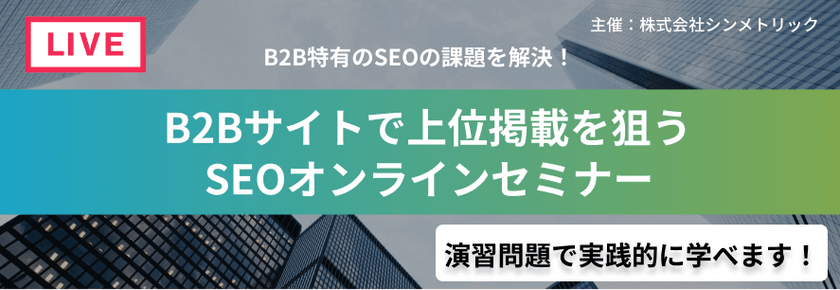 【B2B特有のSEO課題を解決 】B2Bサイトで上位掲載を狙うSEOオンラインセミナー Ver2.0