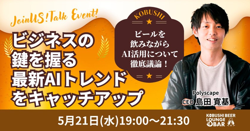 【5月21日(水)19:00~】ビジネスの鍵を握る最新AIトレンドをキャッチアップ/AI連続起業家を囲んでビールで乾杯！③/ ゲスト:島田寛基(Polyscape代表)