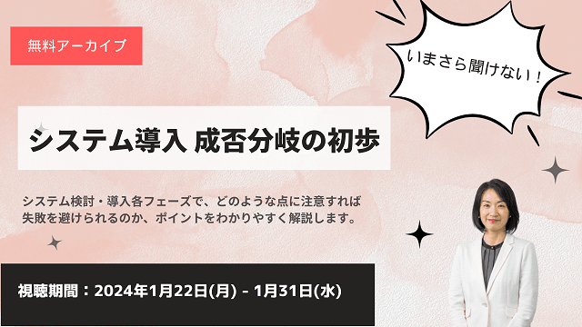 【無料アーカイブ】2024/1/22～1/31　いまさら聞けない！システム導入成否分岐の初歩