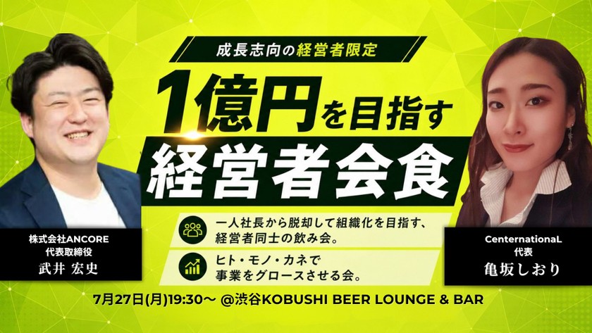 【7月27日(月)19:30～】1億を目指す経営者会食【成長志向の経営者限定】 / 主催:亀坂 しおり(CenternationaL 代表) ＆ 武井 宏史（ANCORE 代表）