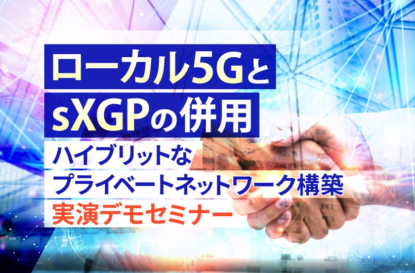 ローカル5GとsXGPの併用 ハイブリットなプライベートネットワーク構築 実演デモセミナー