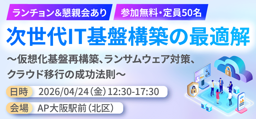 【ランチョンセミナー＆懇親会あり】次世代IT基盤構築の最適解 ～仮想化基盤再構築、ランサムウェア対策、クラウド移行の成功法則～