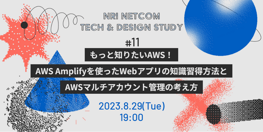 もっと知りたいAWS！AWS Amplifyを使ったWebアプリの知識習得方法とAWSマルチアカウント管理の考え方～NRIネットコム TECH AND DESIGN STUDY #11～