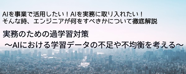 【東京大学山﨑先生登壇！】AIを事業で活用したい！AIを実務に取り入れたい！ そんな時、エンジニアが何をすべきかについて徹底解説 // 実務のための過学習対策 ～AIにおける学習データの不足や不均衡を考える～