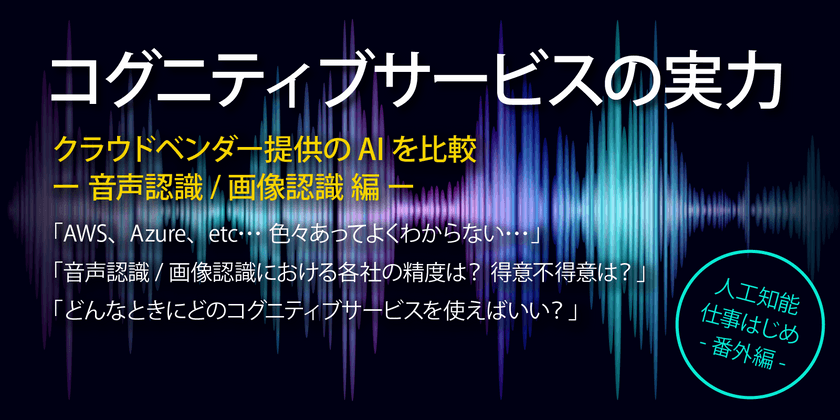 【開催中止】AI(音声認識 / 画像認識)を比較！コグニティブサービスの実力 - 各クラウドベンダー提供のAIを比較- （無料）