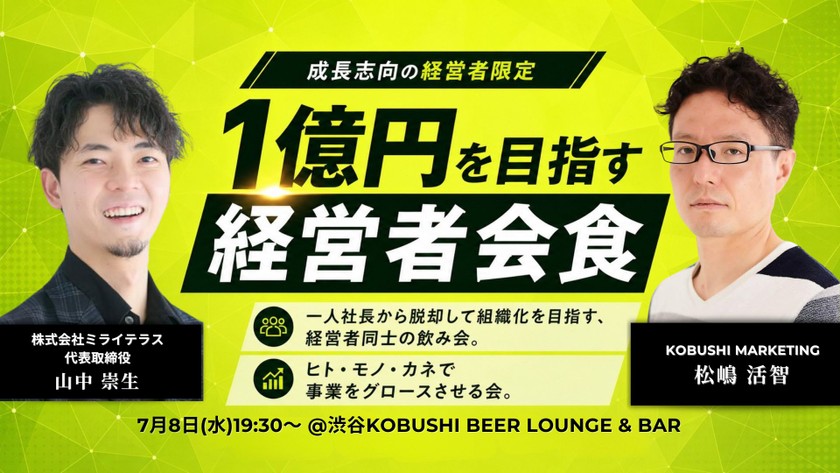 【7月8日(水)19:30～】1億を目指す経営者会食【成長志向の経営者限定】 / 主催:松嶋 活智（KOBUSHI MARKETING） ＆ 山中 崇生（ミライテラス 代表）