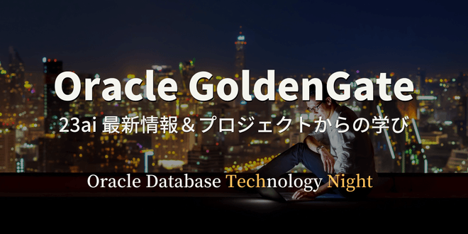 【オンライン開催】Oracle GoldenGate - 23ai 最新情報＆プロジェクトからの学び