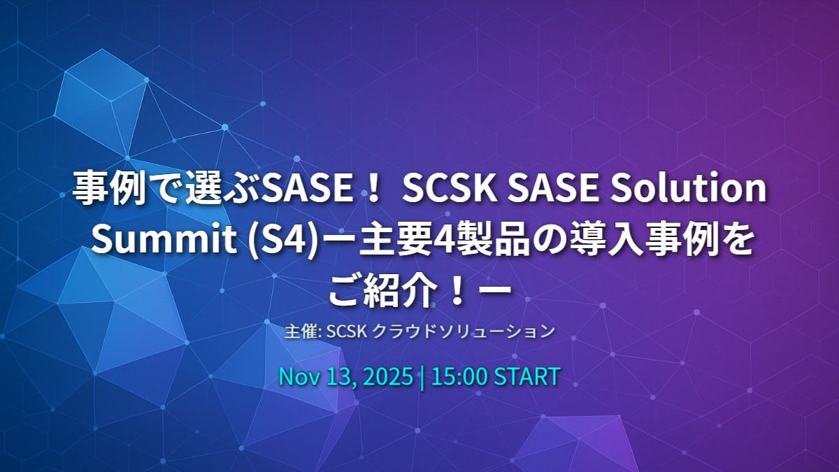事例で選ぶSASE！ SCSK SASE Solution Summit (S4)ー主要4製品の導入事例をご紹介！ー