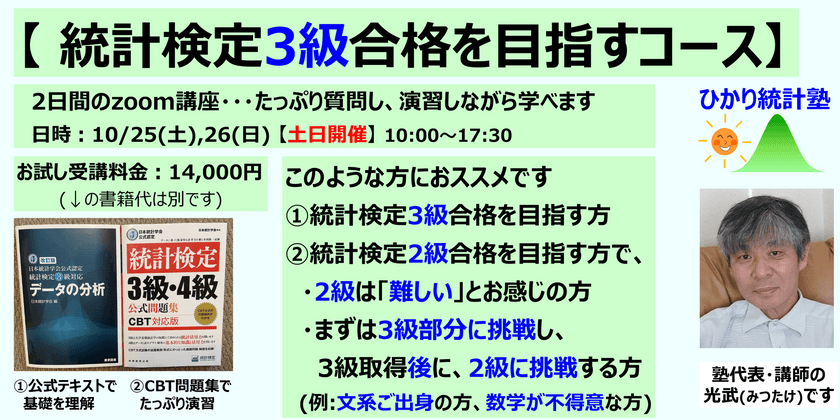 【 統計検定3級合格を目指すコース】(土日開催) 対象:①3級合格を目指す方、②2級は「難しい」とお感じの方で、まず3級に挑戦し、その後、2級に挑戦する方(例:文系ご出身の方、数学が不得意な方)