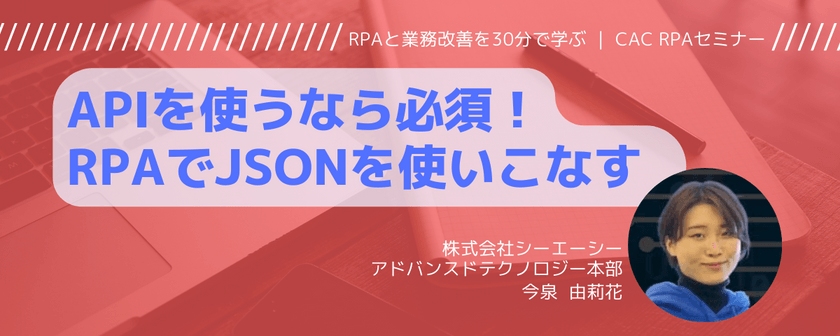 ★APIを使うなら必須！RPAでJSONを使いこなす｜CAC RPAセミナー