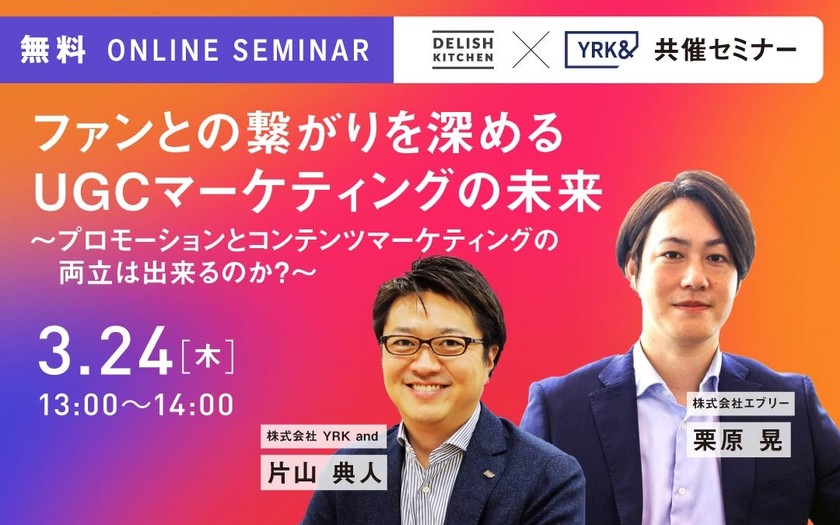 【共催セミナー】DELISH KITCHEN × YRK＆ ファンとの繋がりを深めるUGCマーケティングの未来 ～プロモーションとコンテンツマーケティングの両立は出来るのか？～