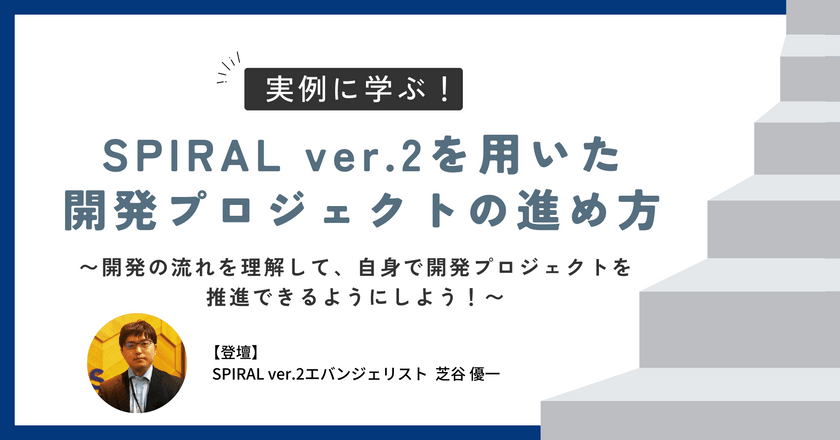 実例に学ぶ！SPIRAL ver.2を用いた開発プロジェクトの進め方 〜開発の流れを理解して、自身で開発プロジェクトを推進できるようにしよう！〜
