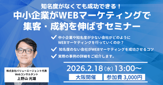 2/18(水)開催　	知名度がなくても成功できる！中小企業がWEBマーケティングで集客・成約を伸ばすセミナー【大阪リアル・有料開催】