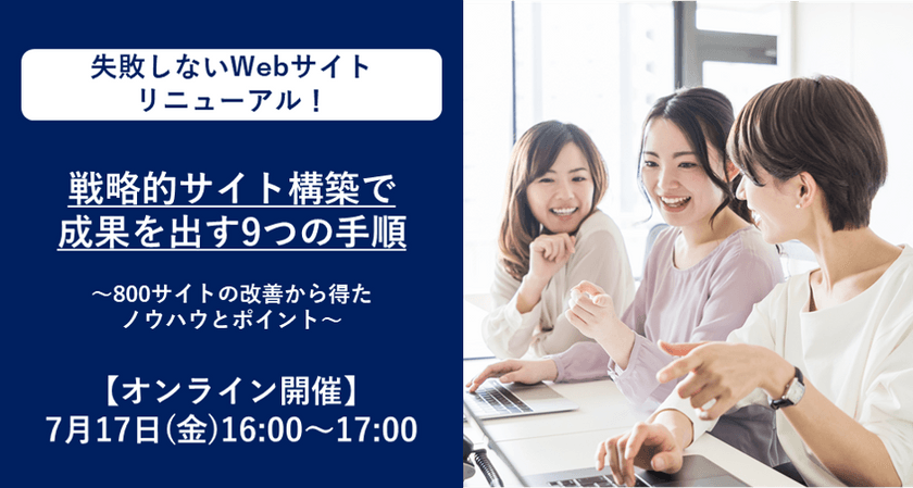【オンライン開催】7月17日(金)16:00～ 失敗しないWebサイトリニューアル！戦略的サイト構築で成果を出す9つの手順～800サイトの改善から得たノウハウとポイント～