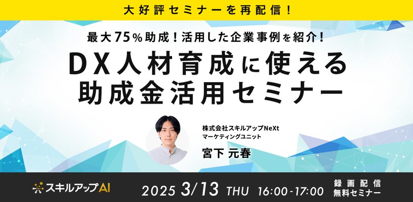 3/13(木) 16:00- 【大好評セミナーを再配信】最大75％助成！活用した企業事例を紹介！DX人材育成に使える助成金セミナー