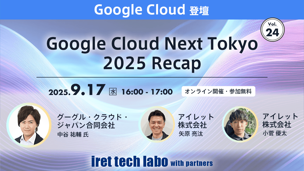 Google Cloud Next Tokyo 2025 Recap -1時間で満席セッションから最新 AI まで徹底解説！-｜iret tech labo with partners #24