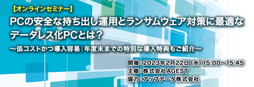 PCの安全な持ち出し運用とランサムウェア対策に最適なデータレス化PCとは？～低コストかつ導入容易｜年度末までの特別な導入特典もご紹介～【AGEST／セキュリティセミナー】