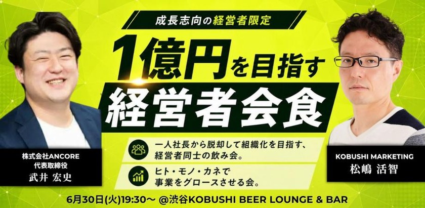 【6月30日(火)19:30～】1億を目指す経営者会食【成長志向の経営者限定】 / 主催:松嶋 活智（KOBUSHI MARKETING） ＆ 武井 宏史（ANCORE 代表）