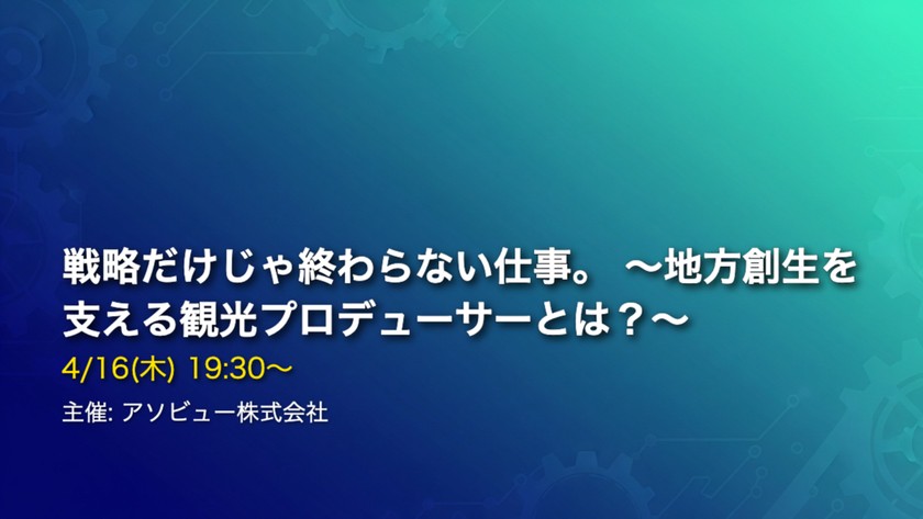 戦略だけじゃ終わらない仕事。 ～地方創生を支える観光プロデューサーとは？～