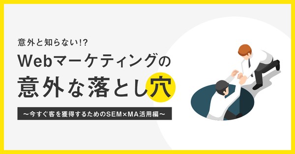 「Webマーケティング」の意外な落とし穴 ～「今すぐ客」を獲得するためのSEM✕MA活用編～