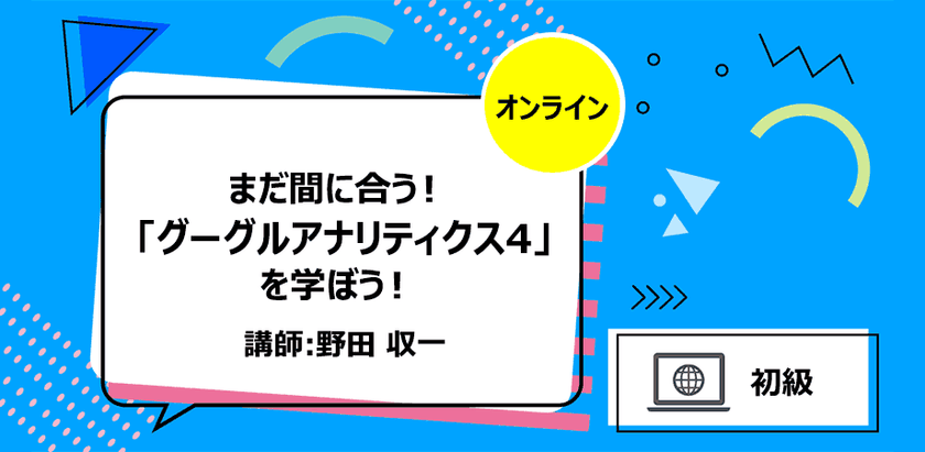 まだ間に合う！ 「グーグルアナリティクス4」を学ぼう！