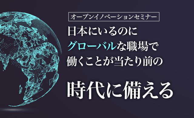 「日本にいるのにグローバルな職場で働くことが当たり前の時代に備える」 - 第4回オープンイノベーションセミナー -