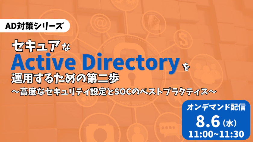 【AD対策シリーズ第二弾】セキュアな Active Directory を運用するための第二歩 ～高度なセキュリティ設定とSOCのベストプラクティス～