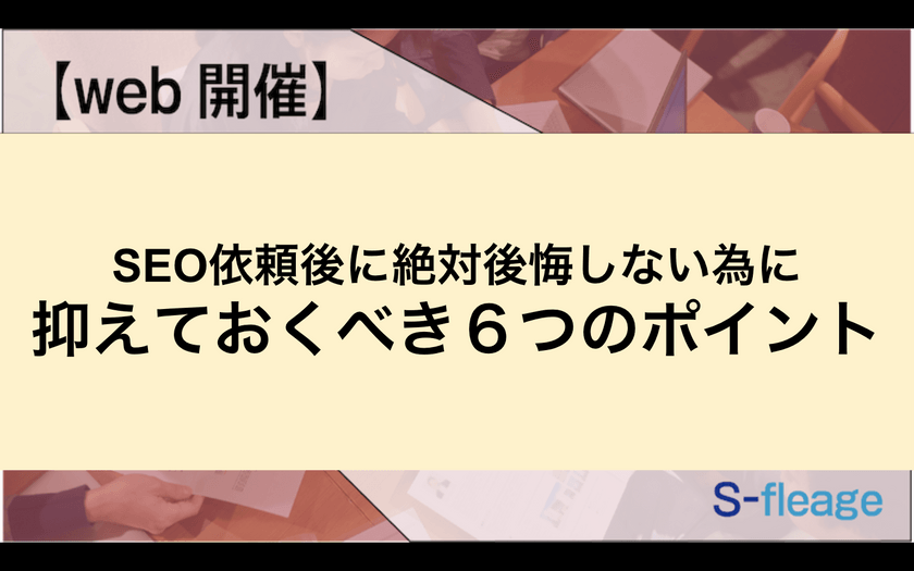【Web開催】SEO依頼後に絶対後悔しない為に抑えておくべき６つのポイント 