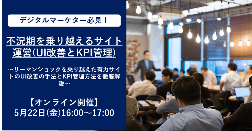 【オンライン開催】5月22日(金)16:00～  デジタルマーケター必見！不況期を乗り越えるサイト運営(UI改善とKPI管理)　 ～リーマンショックを乗り越えた有力サイトのUI改善の手法とKPI管理方法を徹底解説～