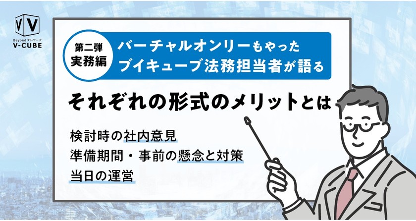 【第二弾：実務編】バーチャルオンリーもやったブイキューブ法務担当者が語るそれぞれの形式のメリットとは～検討時の社内意見、準備期間・事前の懸念と対策・当日の運営～