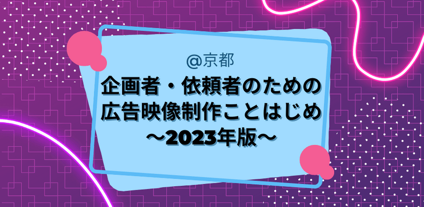 【京都】企画者・依頼者のための広告映像制作ことはじめ～2023年版～