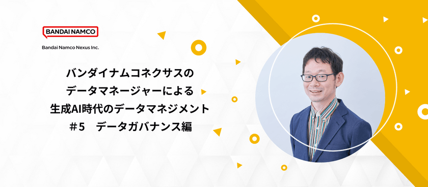 バンダイナムコネクサスのデータマネージャーによる生成AI時代のデータマネジメント　#5 ～データガバナンス編～