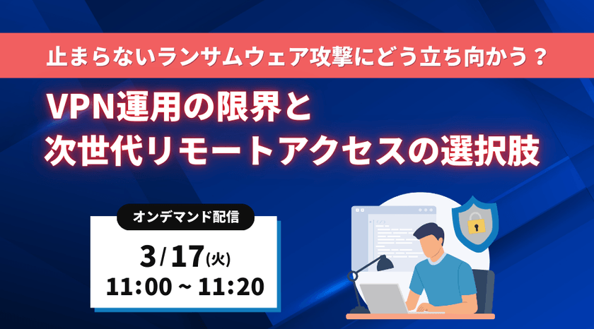 止まらないランサムウェア攻撃にどう立ち向かう？ ～VPN運用の限界と、次世代リモートアクセスの選択肢～