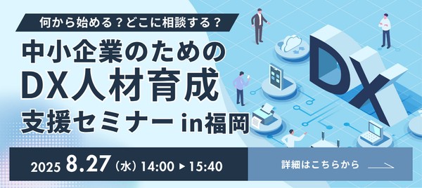 【福岡開催】何から始める？どこに相談する？中小企業のためのDX人材育成支援セミナーin福岡     ～事例と体験で学ぶ、DX導入のはじめ方～