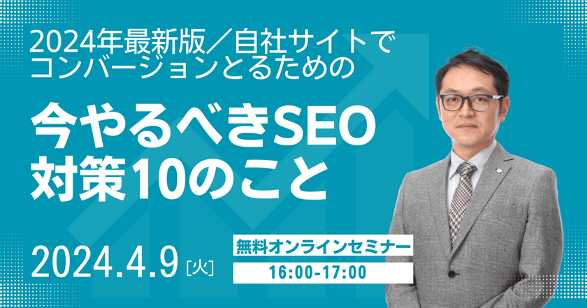 4/9(火)開催【無料オンライン開催】2024年最新版／自社サイトでコンバージョンとるための、今やるべきSEO対策10のこと）