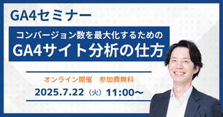 7/22(火)開催【GA4セミナー】コンバージョン数を最大化するためのGA4サイト分析の仕方［無料オンラインウェビナー］