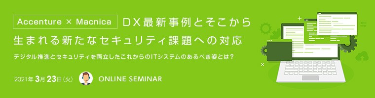 【Accenture × Macnica】DX最新事例とそこから生まれる新たなセキュリティ課題への対応 デジタル推進とセキュリティを両立したこれからのITシステムのあるべき姿とは?