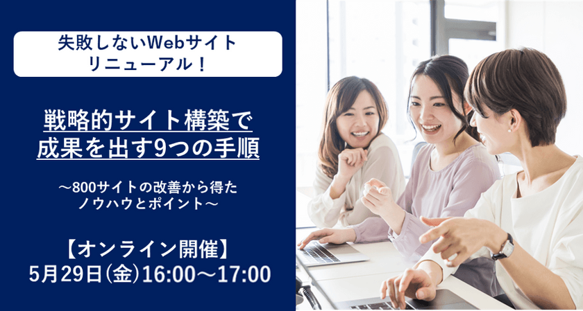 【オンライン開催】5月29日(金)16:00～ 失敗しないWebサイトリニューアル！戦略的サイト構築で成果を出す9つの手順～800サイトの改善から得たノウハウとポイント～