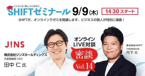 ビジネスを「賢人」から学ぼう SHIFTゼミナール |株式会社ジンズホールディングス 代表取締役 CEO田中 仁 氏と株式会社SHIFT 丹下 大の対談をお届けします!
