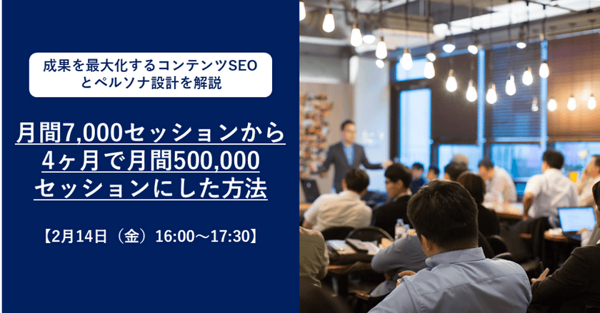【2月14日(金)16:00～17:30】月間7,000セッションから4ヶ月で月間500,000セッションにした方法～成果を最大化するコンテンツSEOとペルソナ設計を解説～