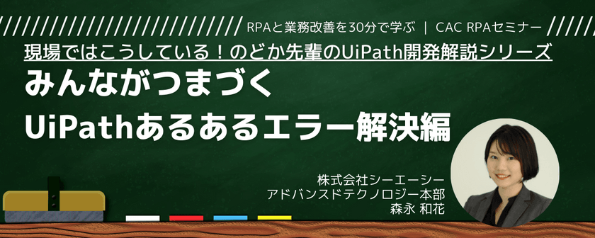 現場ではこうしている！のどか先輩のUiPath開発解説シリーズ～②みんながつまづく、UiPathあるあるエラー解決編～｜CAC RPAセミナー