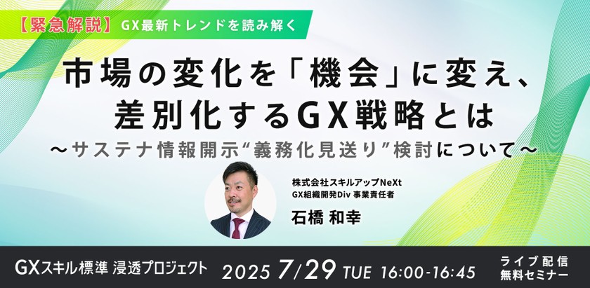 7/29(火) 16:00- 【緊急解説】GX最新トレンドを読み解く 市場の変化を「機会」に変え、 差別化するGX戦略とは 〜サステナ情報開示“義務化見送り”検討について〜