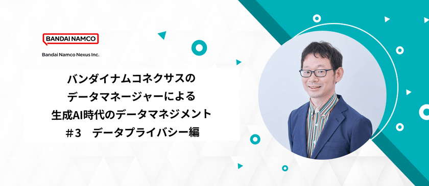 バンダイナムコネクサスのデータマネージャーによる生成AI時代のデータマネジメント　#3 ～データプライバシー編～
