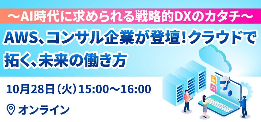 AWS、コンサル企業が登壇！クラウドで拓く、未来の働き方 ～AI時代に求められる戦略的DXのカタチ～