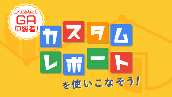 これであなたもGA中級者!カスタムレポートを使いこなそう