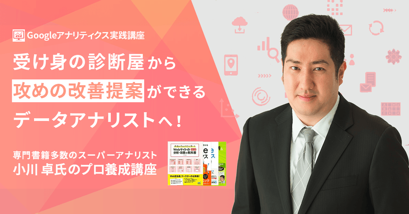 【Googleアナリティクス実践講座】受け身の診断屋から攻めの改善提案ができるデータアナリストへ！～専門書籍多数のスーパーアナリスト小川 卓氏のプロ養成講座〜