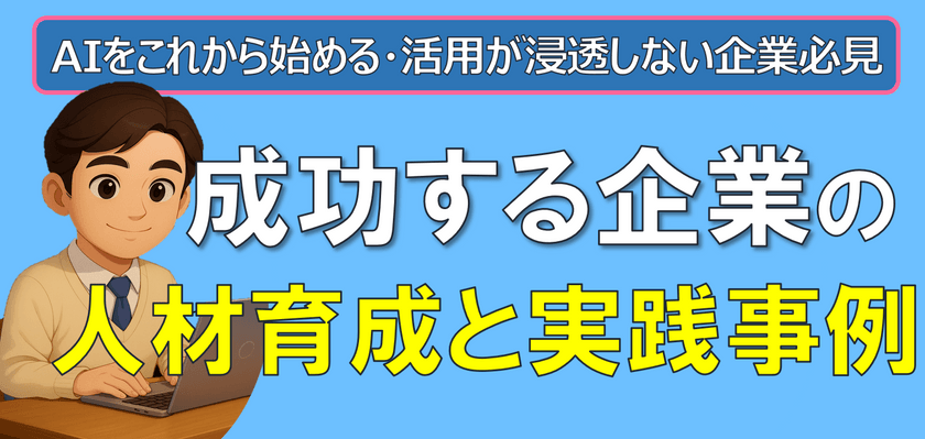 AIをこれから始める・活用が浸透しない企業必見！成功する企業の人材育成と実践事例
