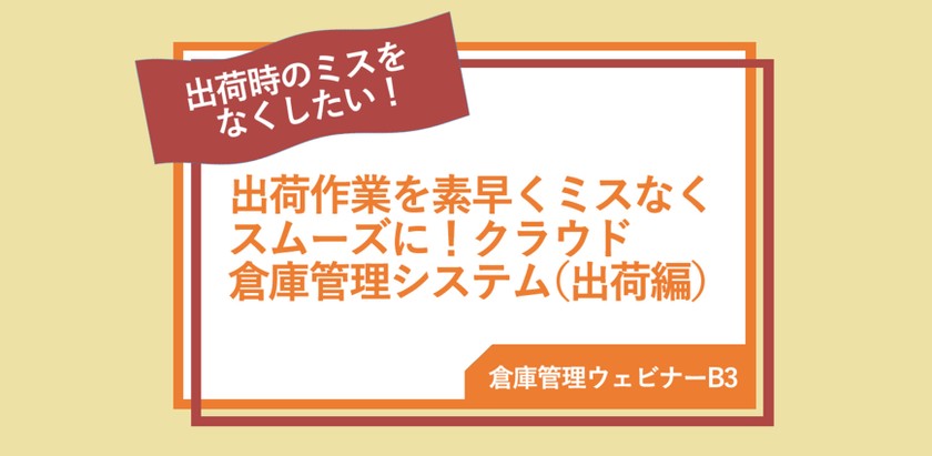 【倉庫管理ウェビナーB3】出荷作業を素早くミスなくスムーズに！クラウド倉庫管理システム（出荷編）